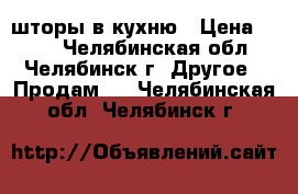 шторы в кухню › Цена ­ 350 - Челябинская обл., Челябинск г. Другое » Продам   . Челябинская обл.,Челябинск г.